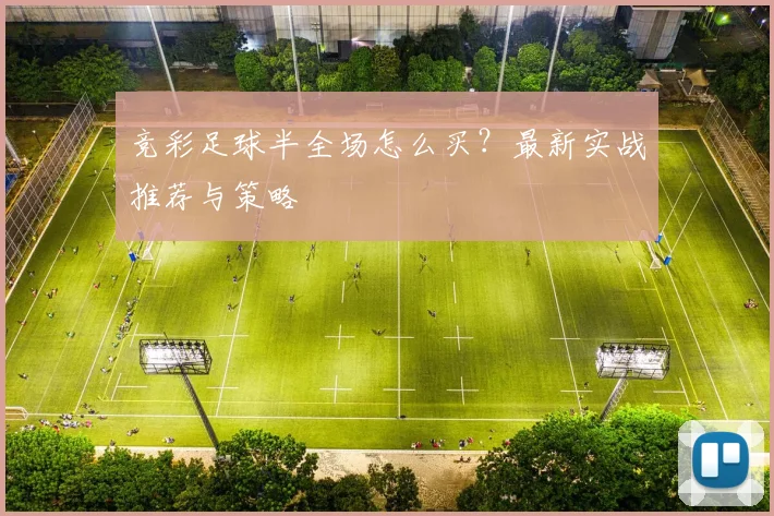 竞彩足球半全场怎么买?最新实战推荐与策略