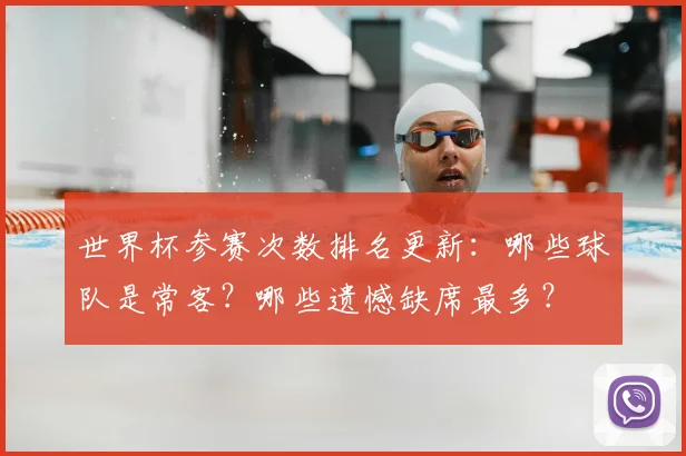 世界杯参赛次数排名更新：哪些球队是常客？哪些遗憾缺席最多？