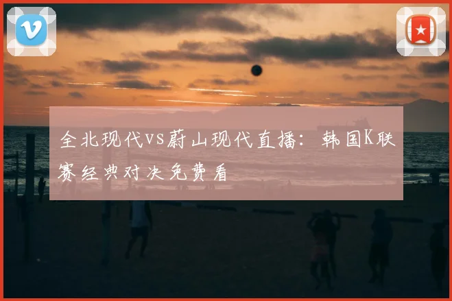 全北现代vs蔚山现代直播：韩国K联赛经典对决免费看
